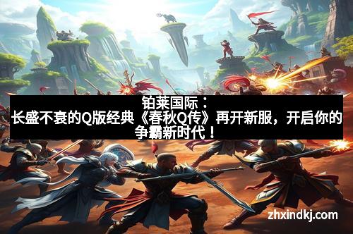 铂莱国际:长盛不衰的Q版经典《春秋Q传》再开新服,开启你的争霸新时代!